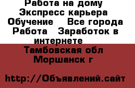 Работа на дому. Экспресс-карьера. Обучение. - Все города Работа » Заработок в интернете   . Тамбовская обл.,Моршанск г.